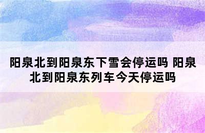 阳泉北到阳泉东下雪会停运吗 阳泉北到阳泉东列车今天停运吗
